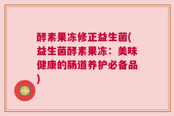 酵素果冻修正益生菌(益生菌酵素果冻：美味健康的肠道养护必备品)