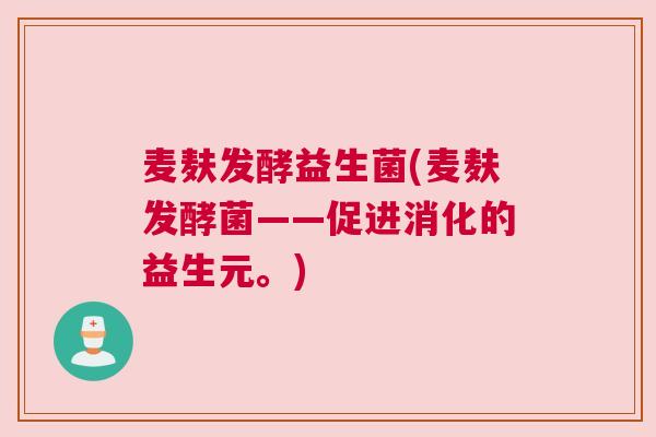 麦麸发酵益生菌(麦麸发酵菌——促进消化的益生元。)