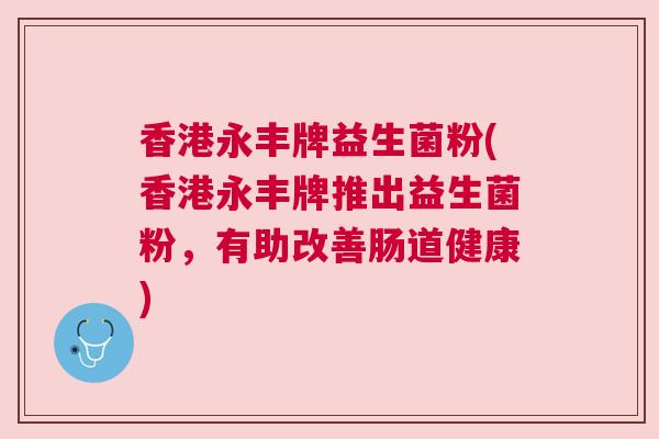 香港永丰牌益生菌粉(香港永丰牌推出益生菌粉，有助改善肠道健康)