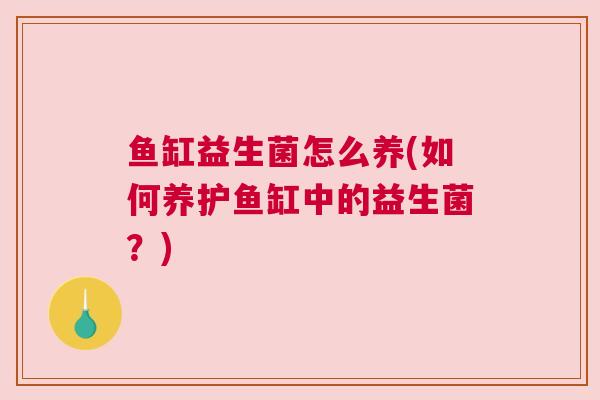 鱼缸益生菌怎么养(如何养护鱼缸中的益生菌？)