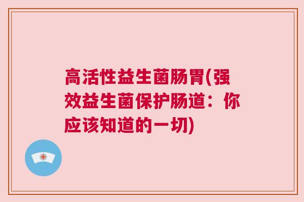 高活性益生菌肠胃(强效益生菌保护肠道：你应该知道的一切)