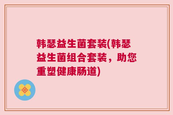 韩瑟益生菌套装(韩瑟益生菌组合套装，助您重塑健康肠道)