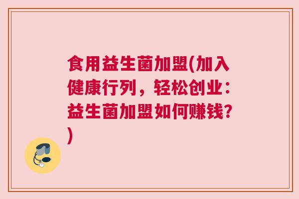 食用益生菌加盟(加入健康行列，轻松创业：益生菌加盟如何赚钱？)