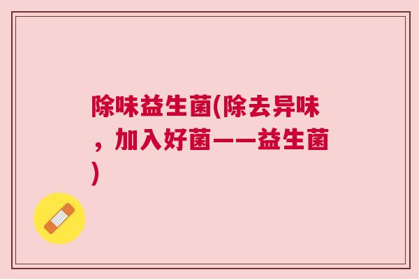 除味益生菌(除去异味，加入好菌——益生菌)