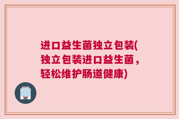 进口益生菌独立包装(独立包装进口益生菌，轻松维护肠道健康)