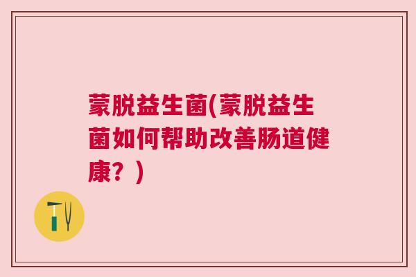 蒙脱益生菌(蒙脱益生菌如何帮助改善肠道健康？)