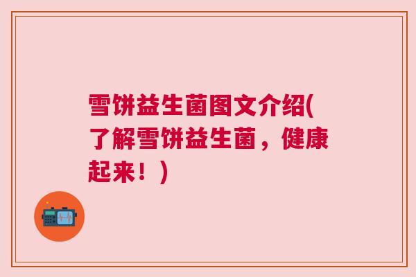 雪饼益生菌图文介绍(了解雪饼益生菌，健康起来！)