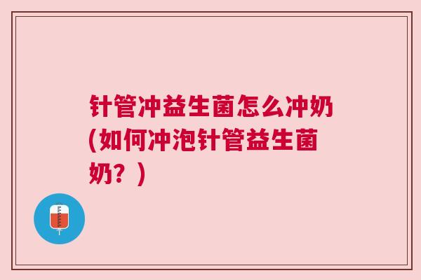 针管冲益生菌怎么冲奶(如何冲泡针管益生菌奶？)