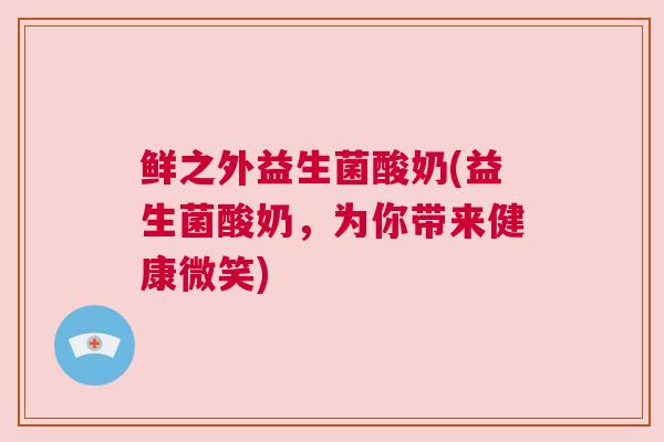 鲜之外益生菌酸奶(益生菌酸奶，为你带来健康微笑)