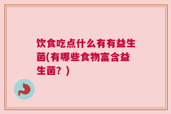 饮食吃点什么有有益生菌(有哪些食物富含益生菌？)