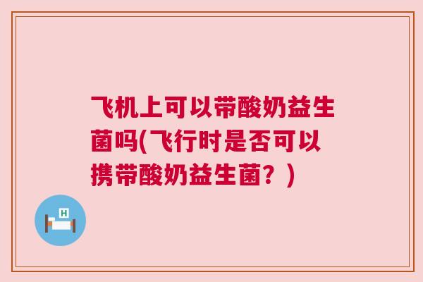 飞机上可以带酸奶益生菌吗(飞行时是否可以携带酸奶益生菌？)