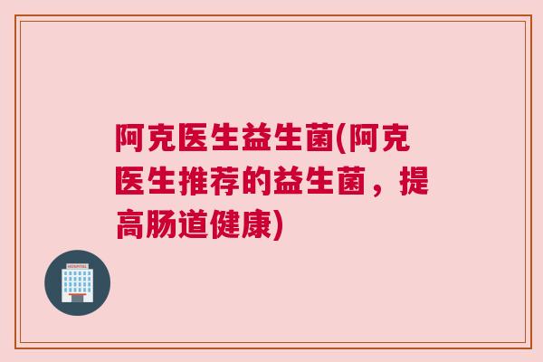 阿克医生益生菌(阿克医生推荐的益生菌，提高肠道健康)