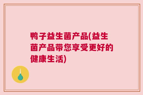 鸭子益生菌产品(益生菌产品带您享受更好的健康生活)