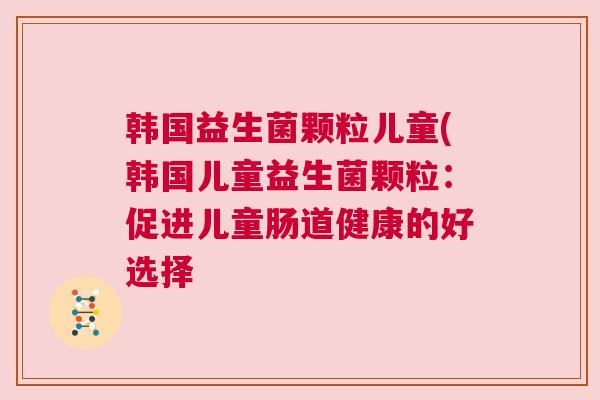 韩国益生菌颗粒儿童(韩国儿童益生菌颗粒：促进儿童肠道健康的好选择