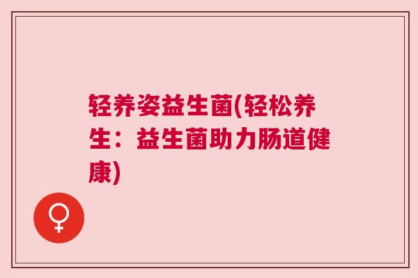 轻养姿益生菌(轻松养生：益生菌助力肠道健康)