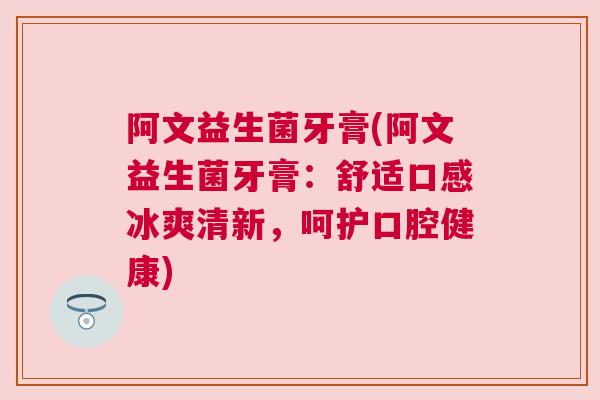 阿文益生菌牙膏(阿文益生菌牙膏：舒适口感冰爽清新，呵护口腔健康)