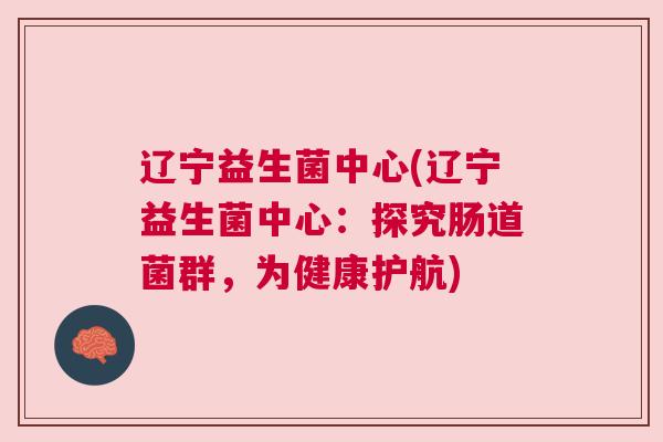辽宁益生菌中心(辽宁益生菌中心：探究肠道菌群，为健康护航)