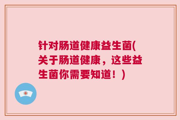 针对肠道健康益生菌(关于肠道健康，这些益生菌你需要知道！)