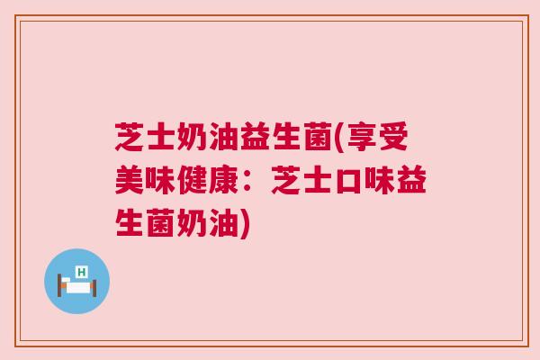 芝士奶油益生菌(享受美味健康：芝士口味益生菌奶油)