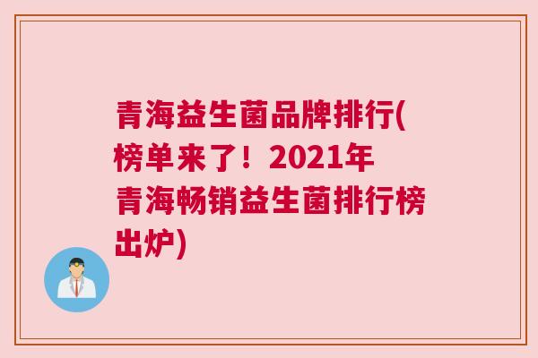 青海益生菌品牌排行(榜单来了！2021年青海畅销益生菌排行榜出炉)