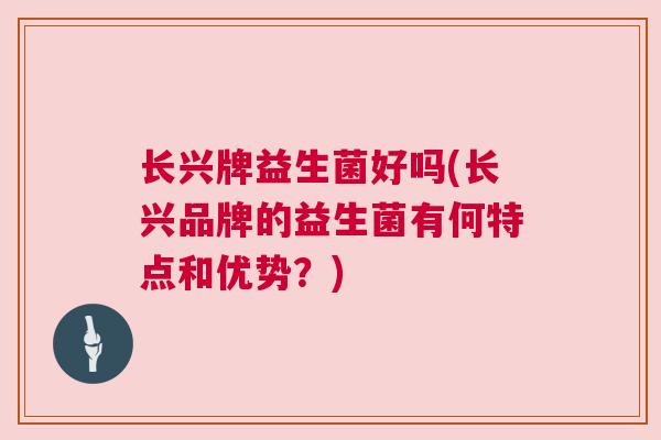 长兴牌益生菌好吗(长兴品牌的益生菌有何特点和优势？)