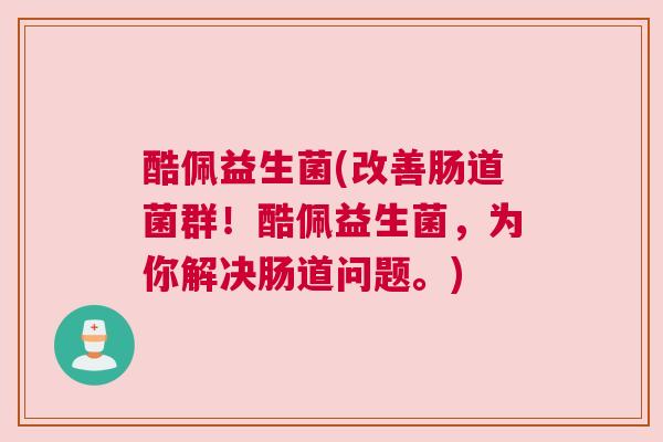 酷佩益生菌(改善肠道菌群！酷佩益生菌，为你解决肠道问题。)