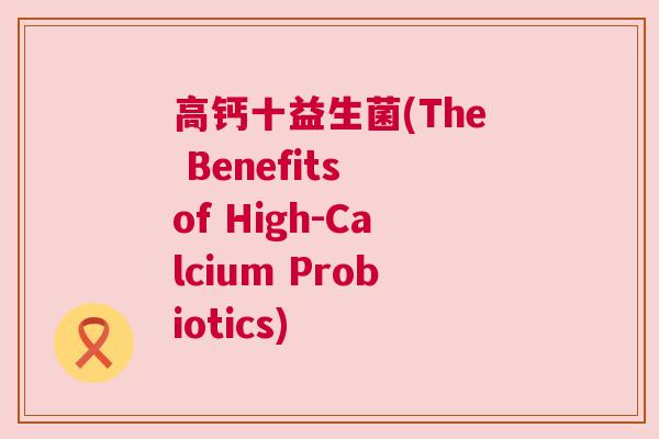 高钙十益生菌(The Benefits of High-Calcium Probiotics)