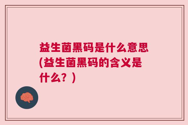 益生菌黑码是什么意思(益生菌黑码的含义是什么？)