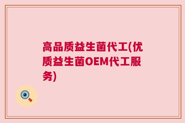 高品质益生菌代工(优质益生菌OEM代工服务)