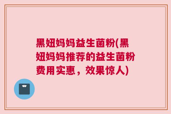 黑妞妈妈益生菌粉(黑妞妈妈推荐的益生菌粉费用实惠，效果惊人)