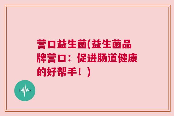 营口益生菌(益生菌品牌营口：促进肠道健康的好帮手！)