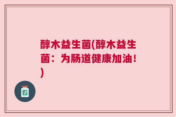 醇木益生菌(醇木益生菌：为肠道健康加油！)