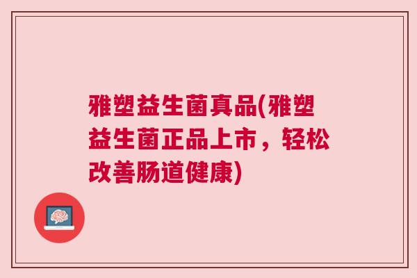 雅塑益生菌真品(雅塑益生菌正品上市，轻松改善肠道健康)