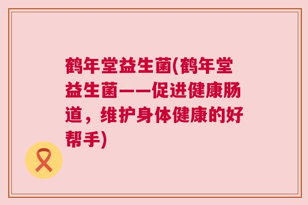 鹤年堂益生菌(鹤年堂益生菌——促进健康肠道，维护身体健康的好帮手)