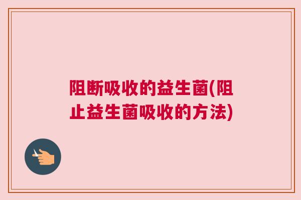 阻断吸收的益生菌(阻止益生菌吸收的方法)