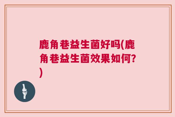 鹿角巷益生菌好吗(鹿角巷益生菌效果如何？)