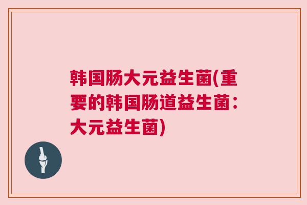 韩国肠大元益生菌(重要的韩国肠道益生菌：大元益生菌)