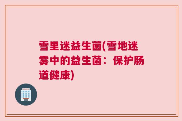 雪里迷益生菌(雪地迷雾中的益生菌：保护肠道健康)
