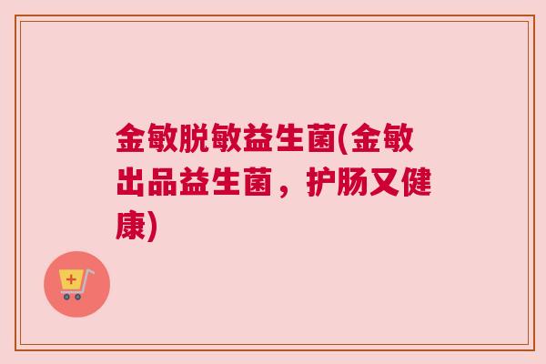 金敏脱敏益生菌(金敏出品益生菌，护肠又健康)