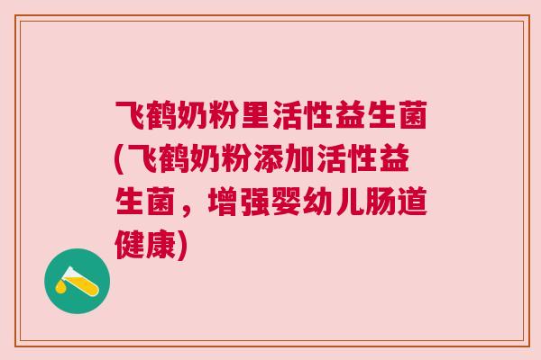 飞鹤奶粉里活性益生菌(飞鹤奶粉添加活性益生菌，增强婴幼儿肠道健康)