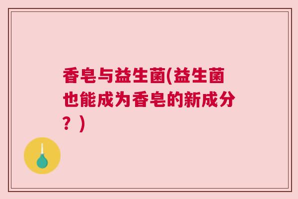 香皂与益生菌(益生菌也能成为香皂的新成分？)