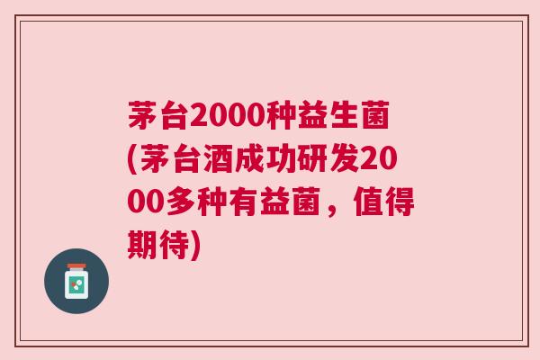茅台2000种益生菌(茅台酒成功研发2000多种有益菌，值得期待)