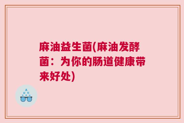 麻油益生菌(麻油发酵菌：为你的肠道健康带来好处)