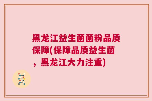 黑龙江益生菌菌粉品质保障(保障品质益生菌，黑龙江大力注重)