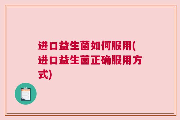 进口益生菌如何服用(进口益生菌正确服用方式)