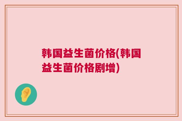 韩国益生菌价格(韩国益生菌价格剧增)