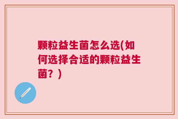 颗粒益生菌怎么选(如何选择合适的颗粒益生菌？)