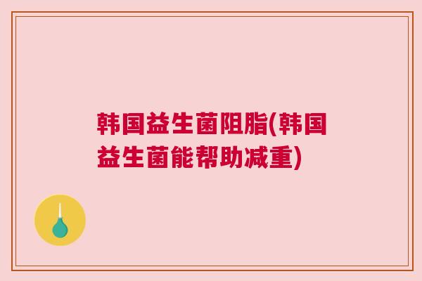 韩国益生菌阻脂(韩国益生菌能帮助减重)