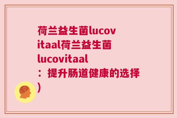 荷兰益生菌lucovitaal荷兰益生菌lucovitaal：提升肠道健康的选择)