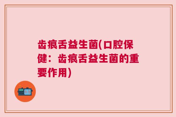 齿痕舌益生菌(口腔保健：齿痕舌益生菌的重要作用)